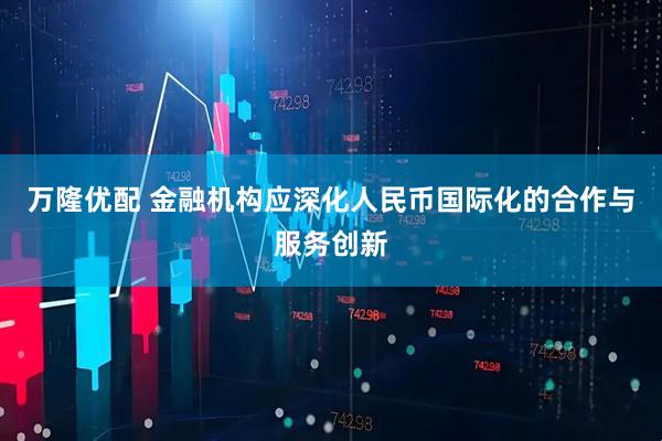 万隆优配 金融机构应深化人民币国际化的合作与服务创新