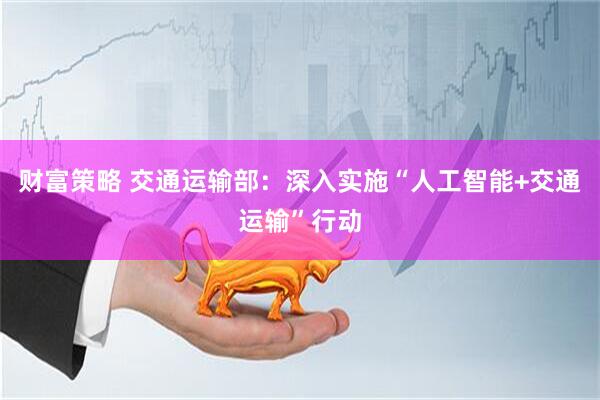 财富策略 交通运输部：深入实施“人工智能+交通运输”行动