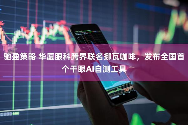 驰盈策略 华厦眼科跨界联名挪瓦咖啡，发布全国首个干眼AI自测工具