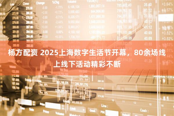 杨方配资 2025上海数字生活节开幕，80余场线上线下活动精彩不断