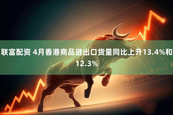 联富配资 4月香港商品进出口货量同比上升13.4%和12.3%