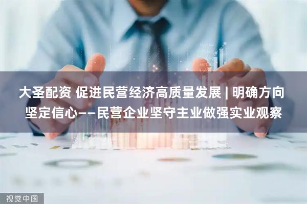 大圣配资 促进民营经济高质量发展 | 明确方向 坚定信心——民营企业坚守主业做强实业观察