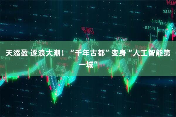 天添盈 逐浪大潮！“千年古都”变身“人工智能第一城”