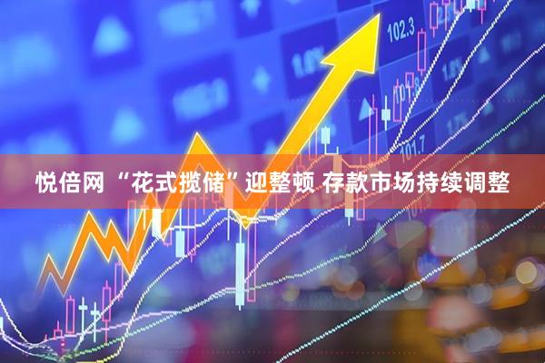 悦倍网 “花式揽储”迎整顿 存款市场持续调整