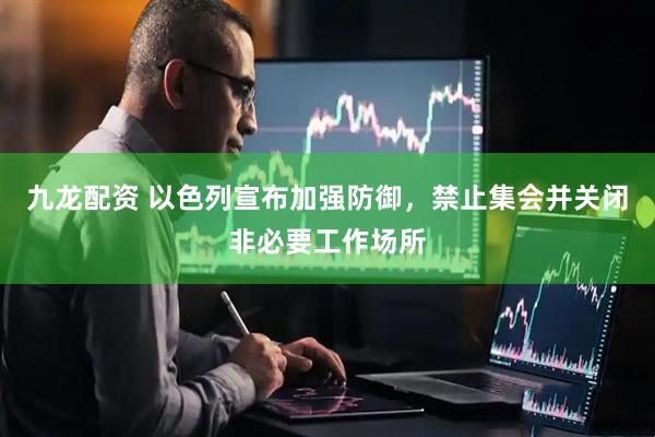 九龙配资 以色列宣布加强防御，禁止集会并关闭非必要工作场所