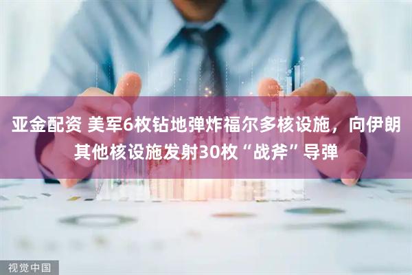 亚金配资 美军6枚钻地弹炸福尔多核设施，向伊朗其他核设施发射30枚“战斧”导弹
