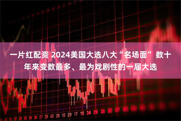 一片红配资 2024美国大选八大“名场面” 数十年来变数最多、最为戏剧性的一届大选
