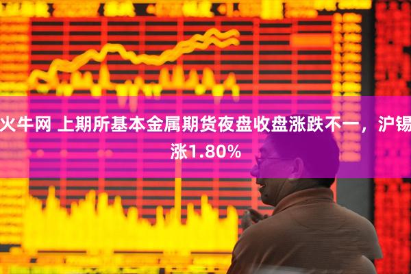 火牛网 上期所基本金属期货夜盘收盘涨跌不一，沪锡涨1.80%
