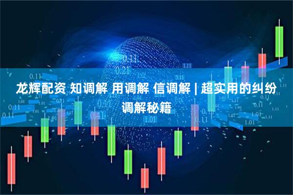 龙辉配资 知调解 用调解 信调解 | 超实用的纠纷调解秘籍