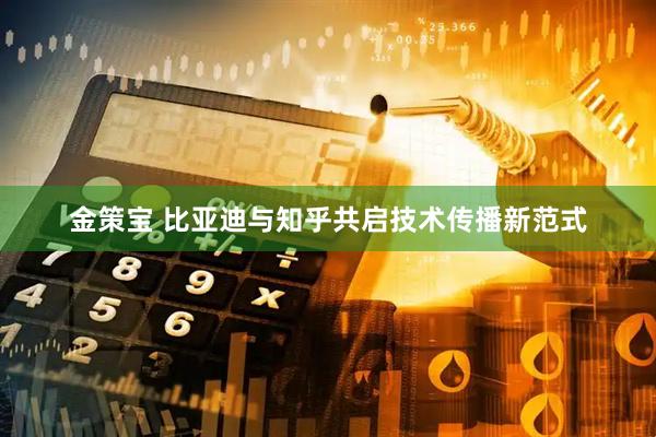 金策宝 比亚迪与知乎共启技术传播新范式