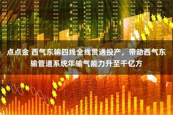 点点金 西气东输四线全线贯通投产，带动西气东输管道系统年输气能力升至千亿方