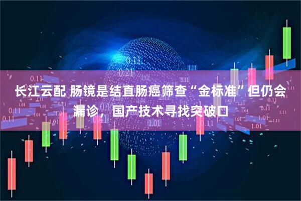 长江云配 肠镜是结直肠癌筛查“金标准”但仍会漏诊，国产技术寻找突破口