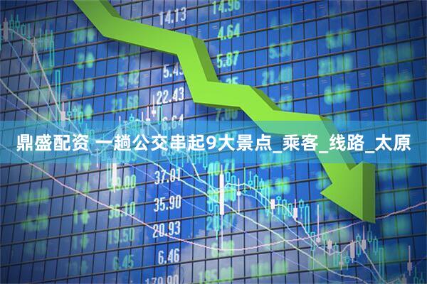 鼎盛配资 一趟公交串起9大景点_乘客_线路_太原