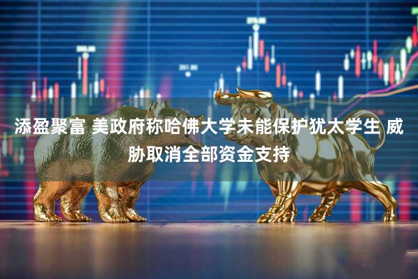 添盈聚富 美政府称哈佛大学未能保护犹太学生 威胁取消全部资金支持