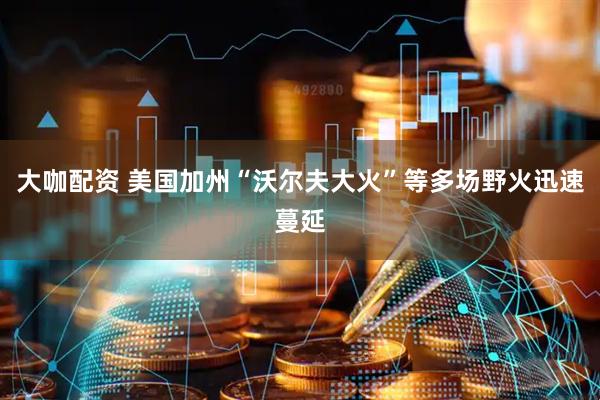 大咖配资 美国加州“沃尔夫大火”等多场野火迅速蔓延
