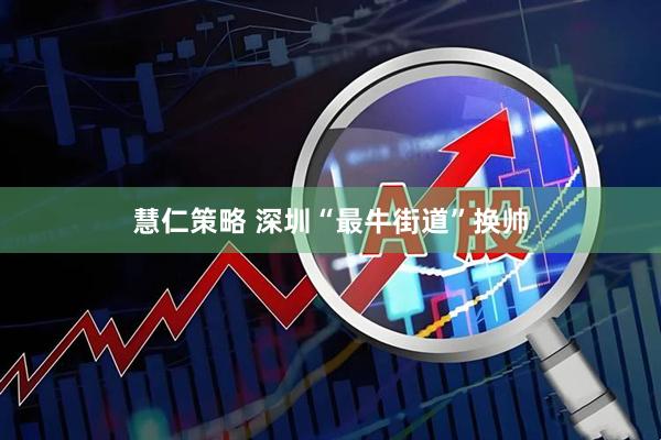 慧仁策略 深圳“最牛街道”换帅