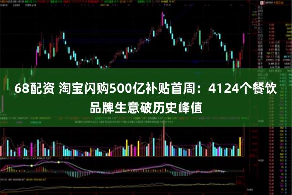 68配资 淘宝闪购500亿补贴首周：4124个餐饮品牌生意破历史峰值