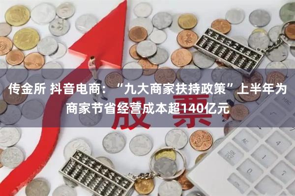 传金所 抖音电商：“九大商家扶持政策”上半年为商家节省经营成本超140亿元