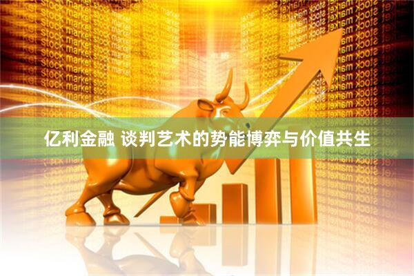 亿利金融 谈判艺术的势能博弈与价值共生