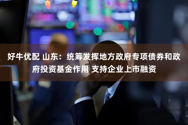 好牛优配 山东：统筹发挥地方政府专项债券和政府投资基金作用 支持企业上市融资