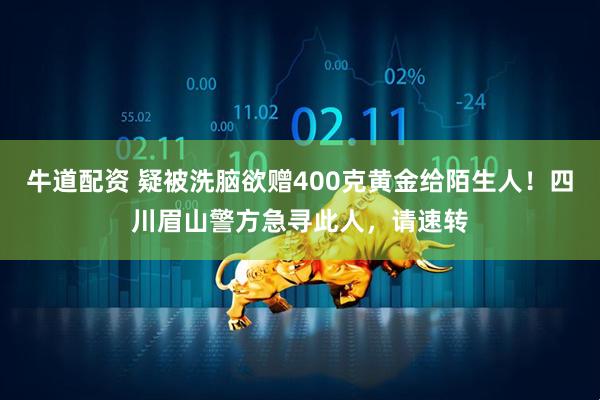 牛道配资 疑被洗脑欲赠400克黄金给陌生人！四川眉山警方急寻此人，请速转