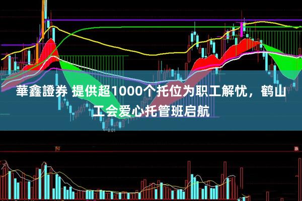 華鑫證券 提供超1000个托位为职工解忧，鹤山工会爱心托管班启航