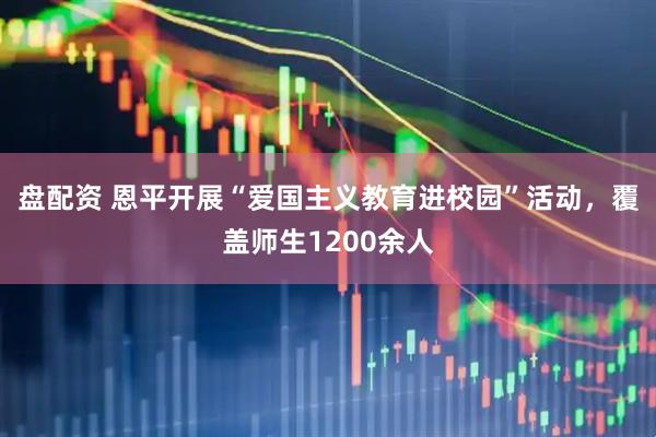 盘配资 恩平开展“爱国主义教育进校园”活动，覆盖师生1200余人