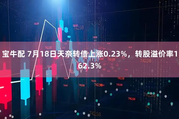 宝牛配 7月18日天奈转债上涨0.23%，转股溢价率162.3%