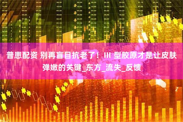 普患配资 别再盲目抗老了！Ⅲ 型胶原才是让皮肤弹嫩的关键_东方_流失_反馈