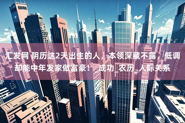 汇发网 阴历这2天出生的人，本领深藏不露，低调却能中年发家做富豪！_成功_农历_人际关系