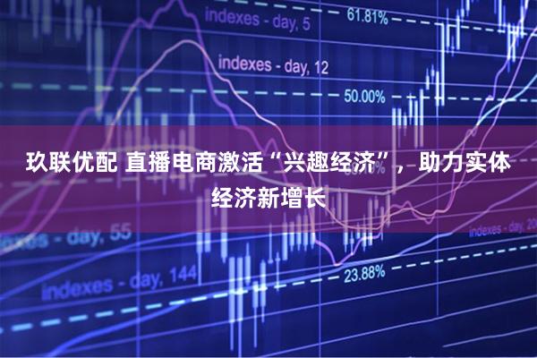玖联优配 直播电商激活“兴趣经济”，助力实体经济新增长