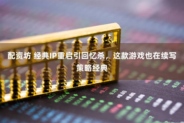 配资坊 经典IP重启引回忆杀，这款游戏也在续写策略经典