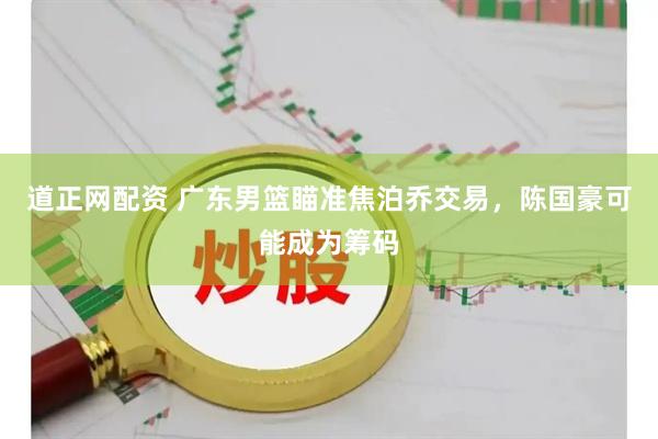 道正网配资 广东男篮瞄准焦泊乔交易，陈国豪可能成为筹码