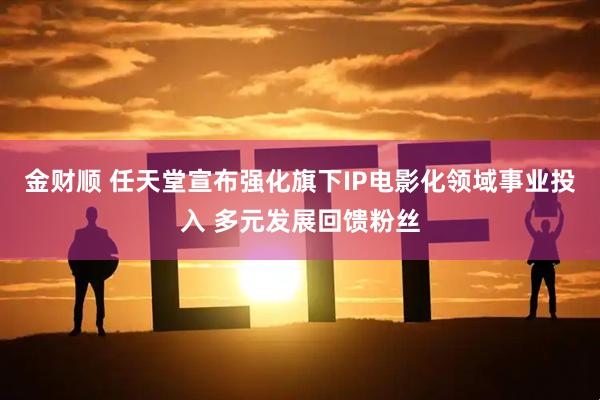 金财顺 任天堂宣布强化旗下IP电影化领域事业投入 多元发展回馈粉丝