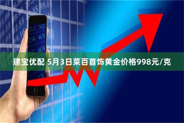 建宝优配 5月3日菜百首饰黄金价格998元/克