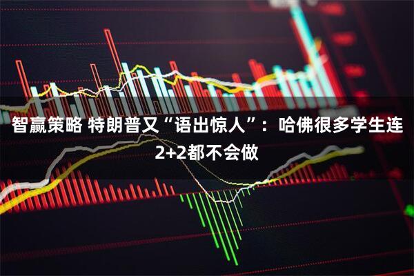 智赢策略 特朗普又“语出惊人”：哈佛很多学生连2+2都不会做