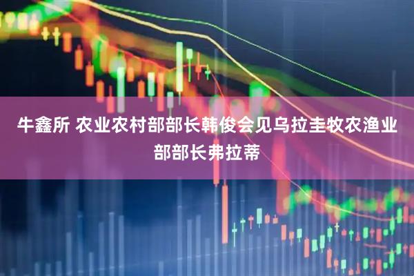 牛鑫所 农业农村部部长韩俊会见乌拉圭牧农渔业部部长弗拉蒂