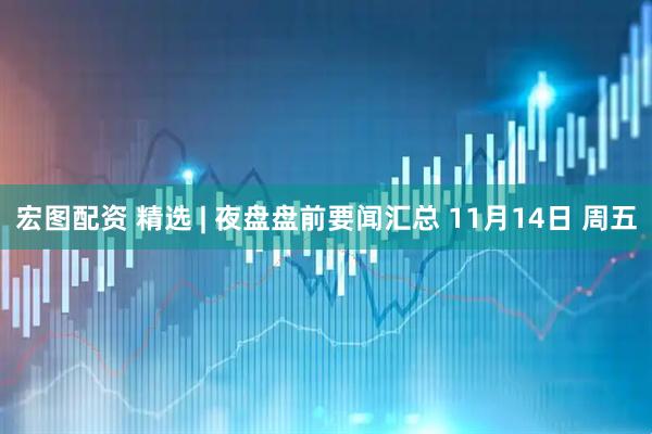 宏图配资 精选 | 夜盘盘前要闻汇总 11月14日 周五