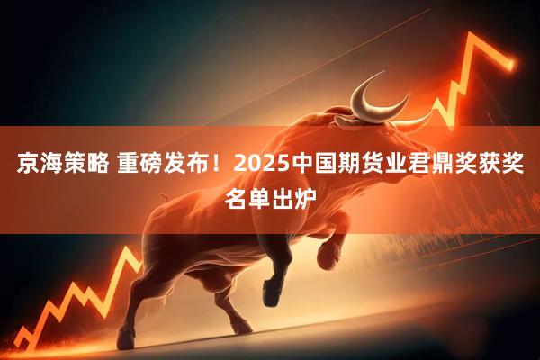 京海策略 重磅发布!2025中国期货业君鼎奖获奖名单出炉