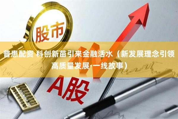 普患配资 科创新苗引来金融活水(新发展理念引领高质量发展·一线故事)