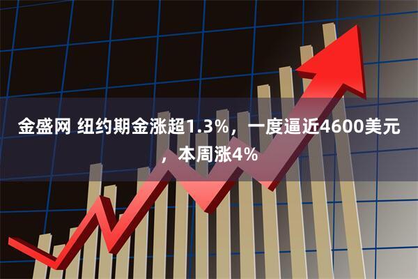 金盛网 纽约期金涨超1.3%，一度逼近4600美元，本周涨4%