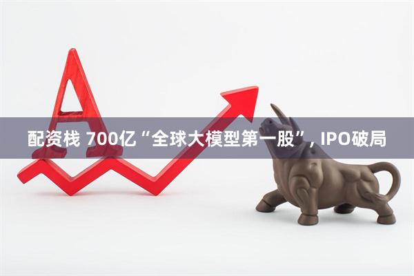 配资栈 700亿“全球大模型第一股”, IPO破局