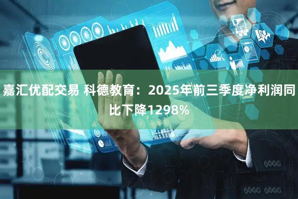 嘉汇优配交易 科德教育：2025年前三季度净利润同比下降1298%