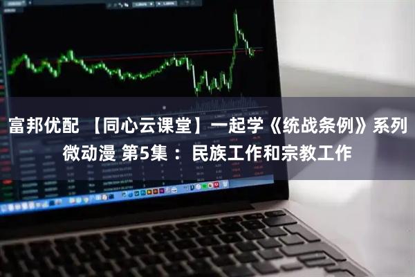 富邦优配 【同心云课堂】一起学《统战条例》系列微动漫 第5集 ：民族工作和宗教工作