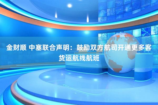 金财顺 中塞联合声明：鼓励双方航司开通更多客货运航线航班